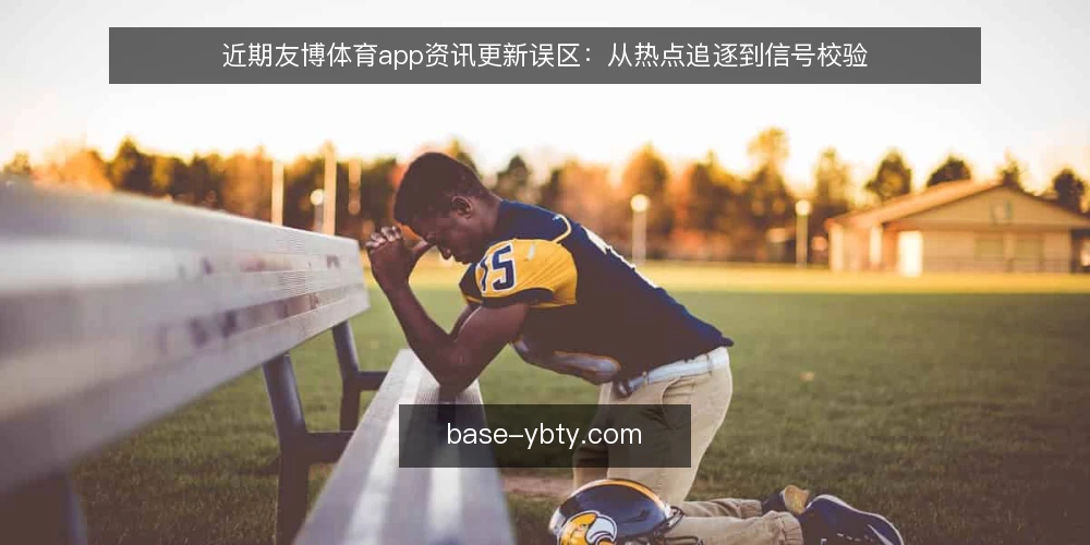 近期友博体育app资讯更新误区：从热点追逐到信号校验 — 误区一：资讯更新越快越好，忽略信号质量 配图