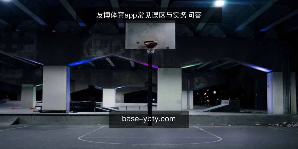 友博体育app常见误区与实务问答 — 友博体育app使用中的常见问题 配图