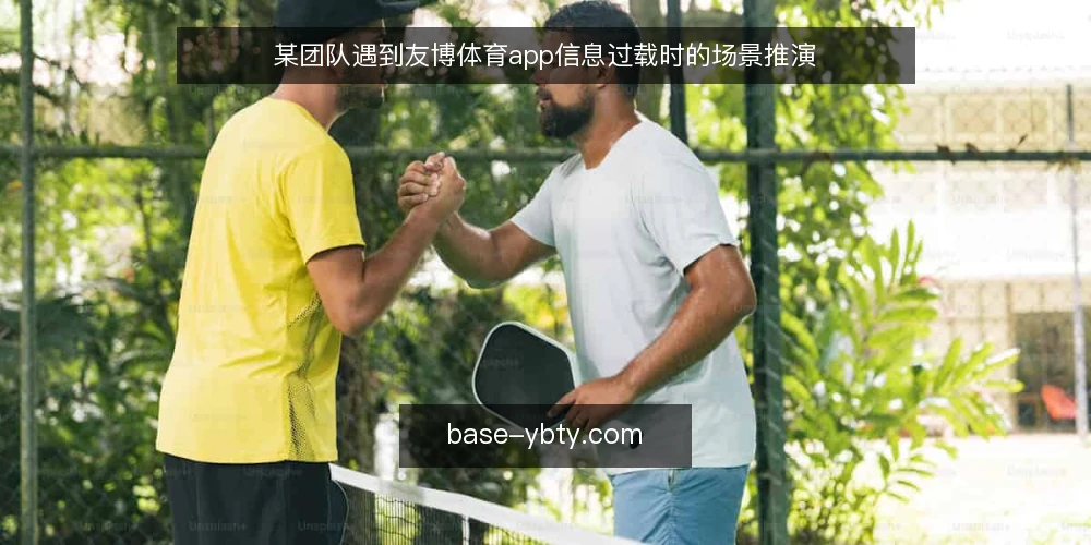 某团队遇到友博体育app信息过载时的场景推演 — 场景开场：信息更新带来的操作约束 配图