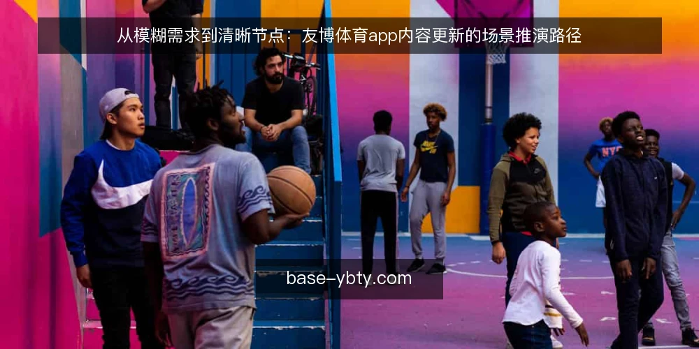 从模糊需求到清晰节点:友博体育app内容更新的场景推演路径 — 场景开场:一个内容更新的普通下午 配图